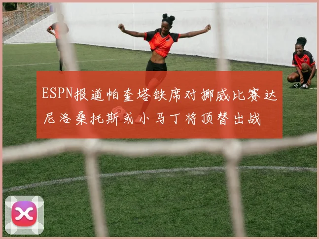 ESPN报道帕奎塔缺席对挪威比赛达尼洛桑托斯或小马丁将顶替出战