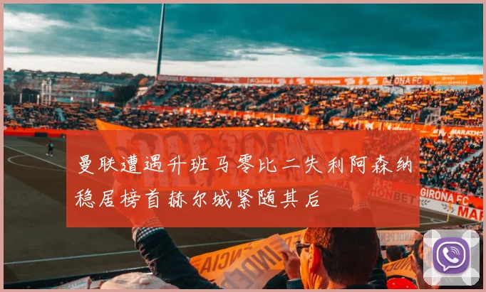 曼联遭遇升班马零比二失利阿森纳稳居榜首赫尔城紧随其后