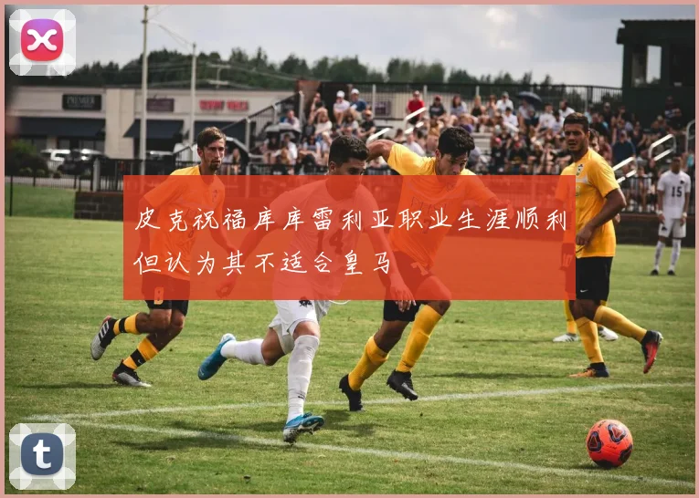 皮克祝福库库雷利亚职业生涯顺利但认为其不适合皇马