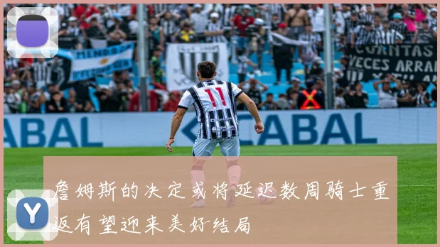 詹姆斯的决定或将延迟数周骑士重返有望迎来美好结局