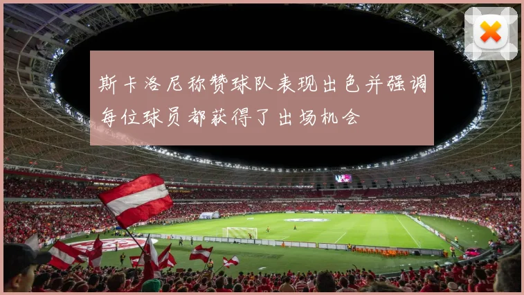 斯卡洛尼称赞球队表现出色并强调每位球员都获得了出场机会