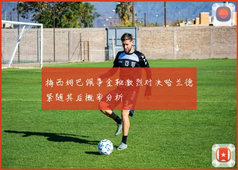 梅西姆巴佩争金靴激烈对决哈兰德紧随其后概率分析