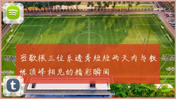 密歇根三位乐透秀短短两天内与教练顶峰相见的精彩瞬间