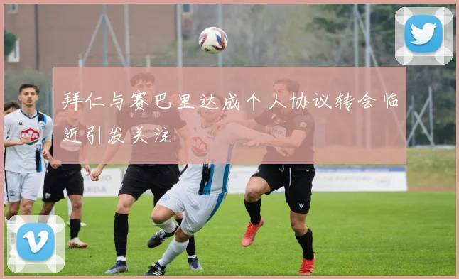 拜仁与赛巴里达成个人协议转会临近引发关注
