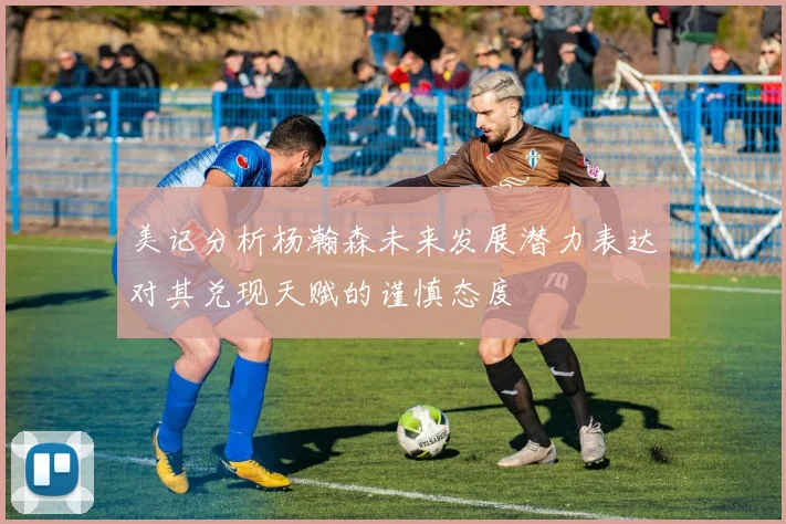 美记分析杨瀚森未来发展潜力表达对其兑现天赋的谨慎态度