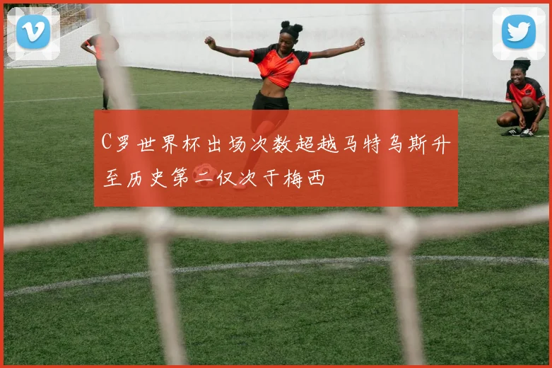 C罗世界杯出场次数超越马特乌斯升至历史第二仅次于梅西