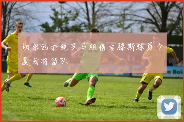 切尔西拒绝罗马租借吉滕斯球员今夏或将留队