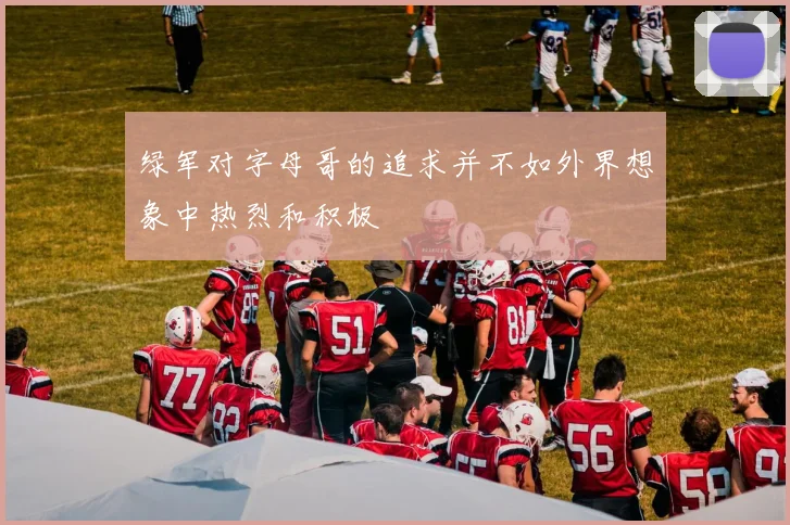 绿军对字母哥的追求并不如外界想象中热烈和积极