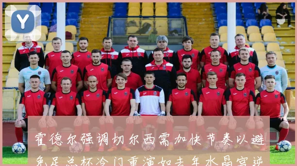 霍德尔强调切尔西需加快节奏以避免足总杯冷门重演如去年水晶宫逆袭曼城