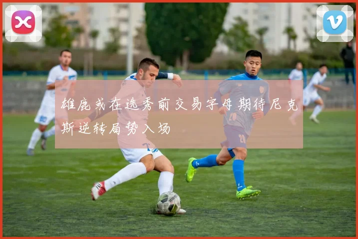 雄鹿或在选秀前交易字母期待尼克斯逆转局势入场