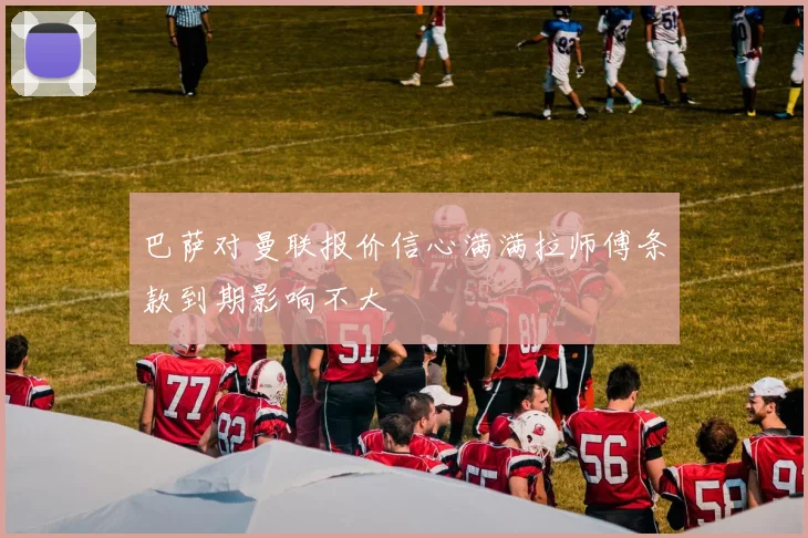 巴萨对曼联报价信心满满拉师傅条款到期影响不大