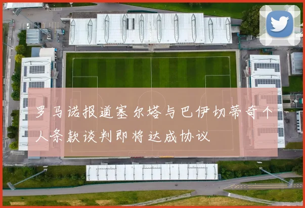 罗马诺报道塞尔塔与巴伊切蒂奇个人条款谈判即将达成协议