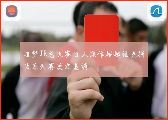 追梦JR总决赛惊人操作超越福克斯为系列赛奠定基调