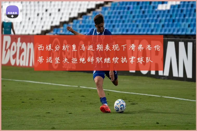 西媒分析皇马近期表现下滑弗洛伦蒂诺坚决拒绝辞职继续执掌球队