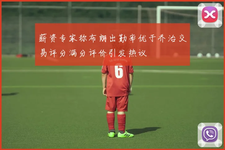 薪资专家称布朗出勤率优于乔治交易评分满分评价引发热议