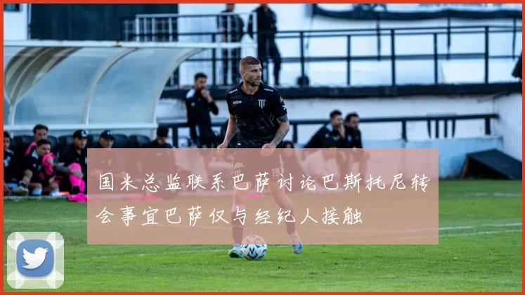 国米总监联系巴萨讨论巴斯托尼转会事宜巴萨仅与经纪人接触