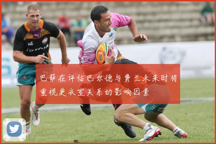巴萨在评估巴尔德与费兰未来时将重视更衣室关系的影响因素