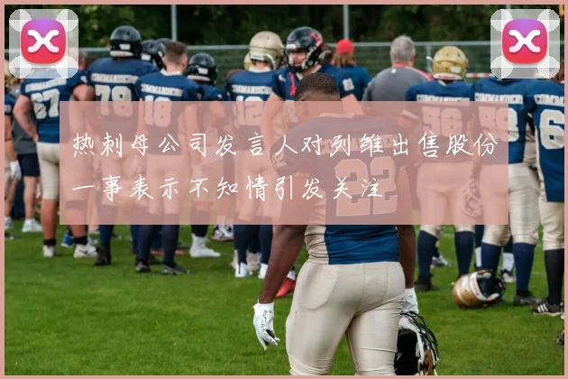 热刺母公司发言人对列维出售股份一事表示不知情引发关注