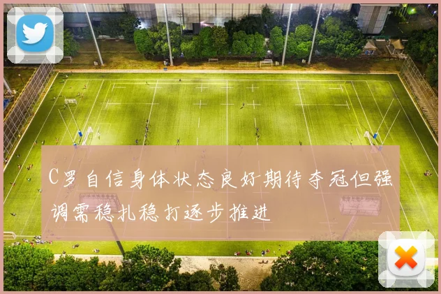 C罗自信身体状态良好期待夺冠但强调需稳扎稳打逐步推进
