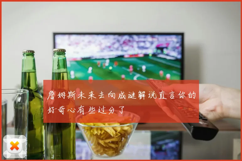 詹姆斯未来去向成谜解说直言你的好奇心有些过分了