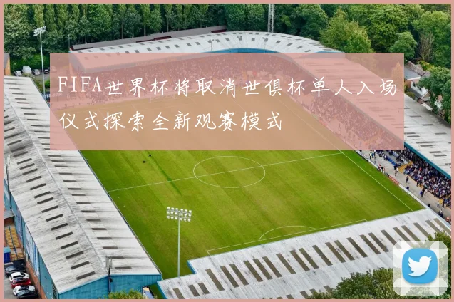FIFA世界杯将取消世俱杯单人入场仪式探索全新观赛模式