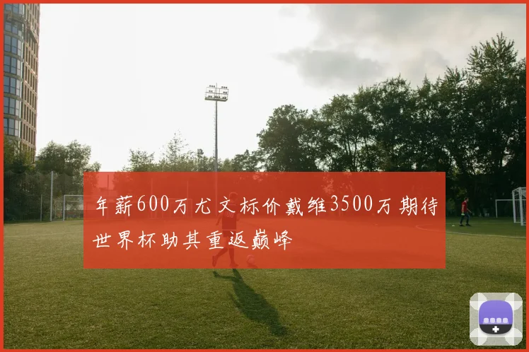 年薪600万尤文标价戴维3500万期待世界杯助其重返巅峰